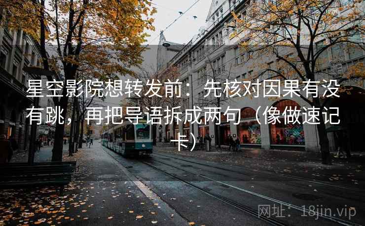 星空影院想转发前：先核对因果有没有跳，再把导语拆成两句（像做速记卡）