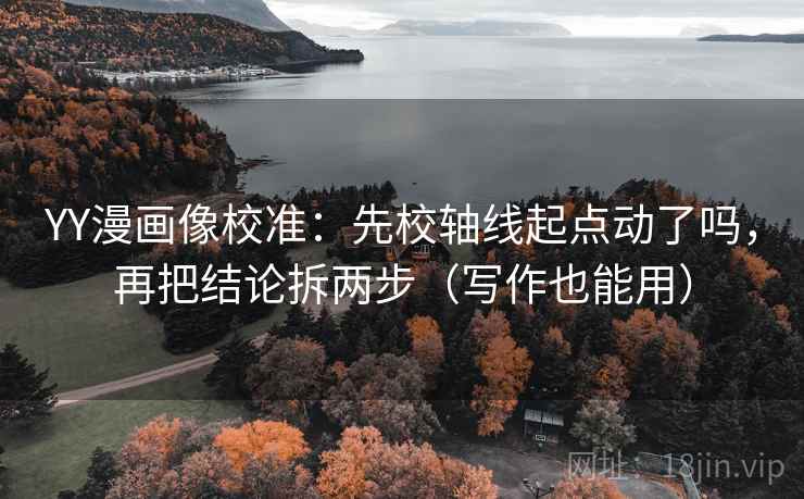 YY漫画像校准：先校轴线起点动了吗，再把结论拆两步（写作也能用）