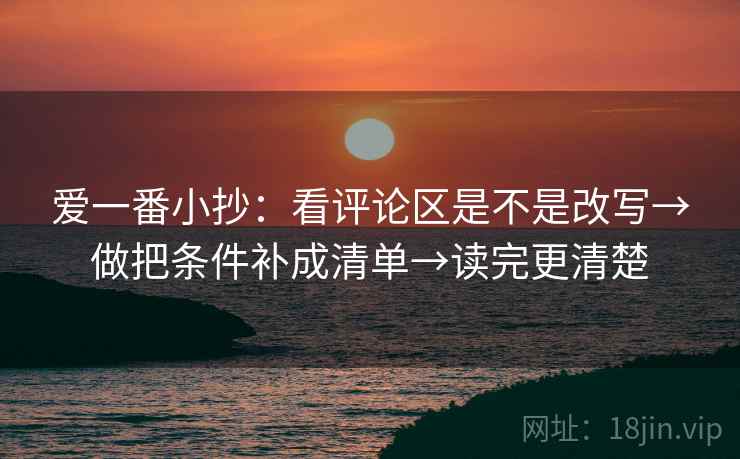 爱一番小抄：看评论区是不是改写→做把条件补成清单→读完更清楚