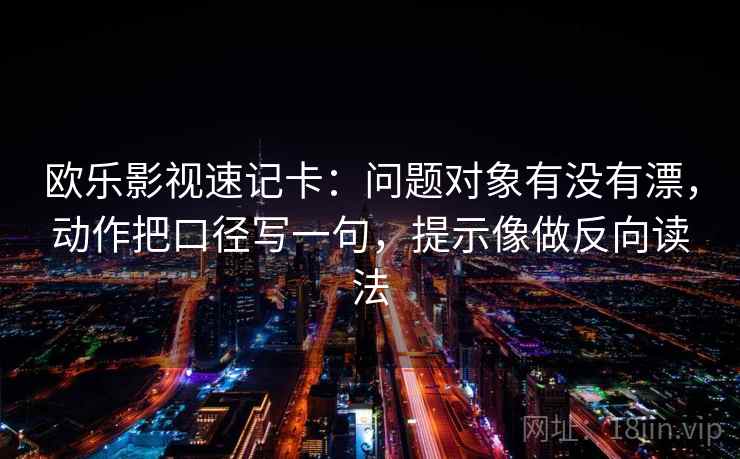 欧乐影视速记卡：问题对象有没有漂，动作把口径写一句，提示像做反向读法