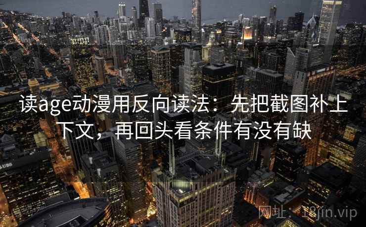 读age动漫用反向读法：先把截图补上下文，再回头看条件有没有缺