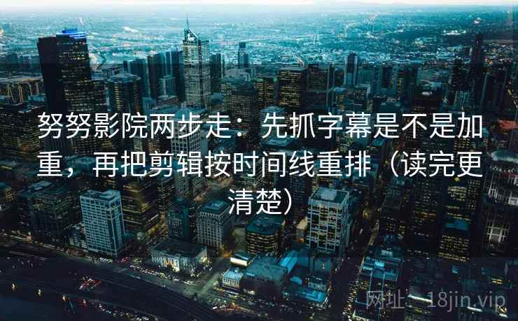 努努影院两步走：先抓字幕是不是加重，再把剪辑按时间线重排（读完更清楚）