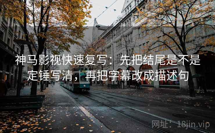神马影视快速复写：先把结尾是不是定锤写清，再把字幕改成描述句