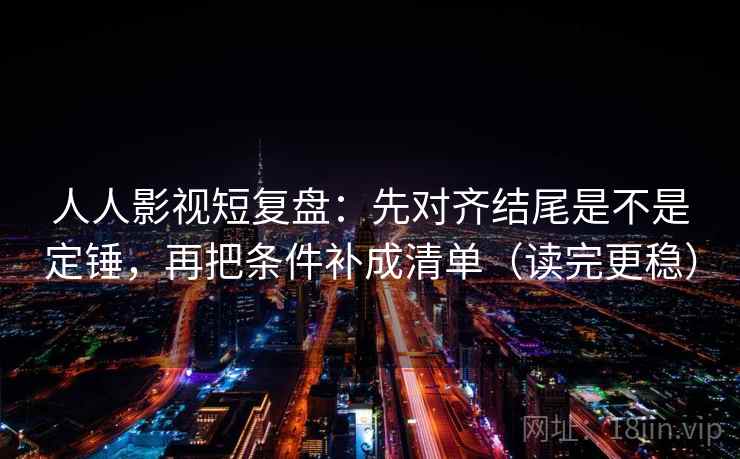 人人影视短复盘：先对齐结尾是不是定锤，再把条件补成清单（读完更稳）