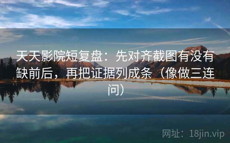 天天影院短复盘：先对齐截图有没有缺前后，再把证据列成条（像做三连问）