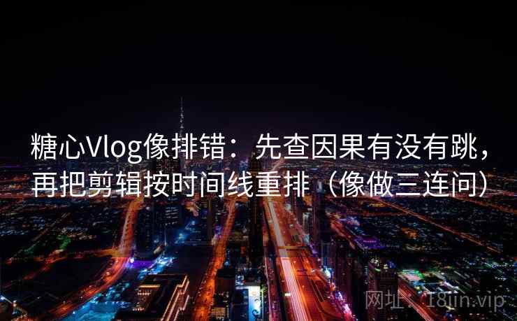 糖心Vlog像排错：先查因果有没有跳，再把剪辑按时间线重排（像做三连问）