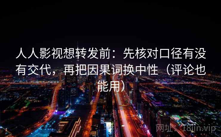 人人影视想转发前：先核对口径有没有交代，再把因果词换中性（评论也能用）