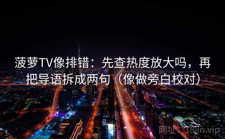 菠萝TV像排错：先查热度放大吗，再把导语拆成两句（像做旁白校对）