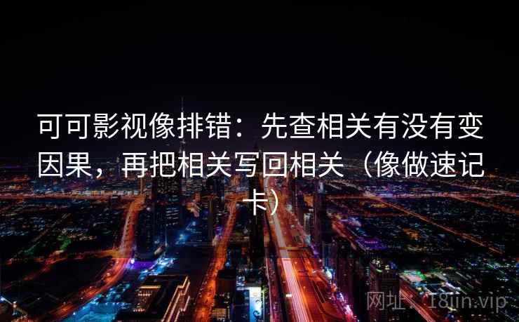 可可影视像排错：先查相关有没有变因果，再把相关写回相关（像做速记卡）