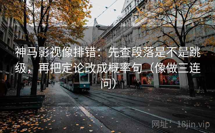 神马影视像排错：先查段落是不是跳级，再把定论改成概率句（像做三连问）