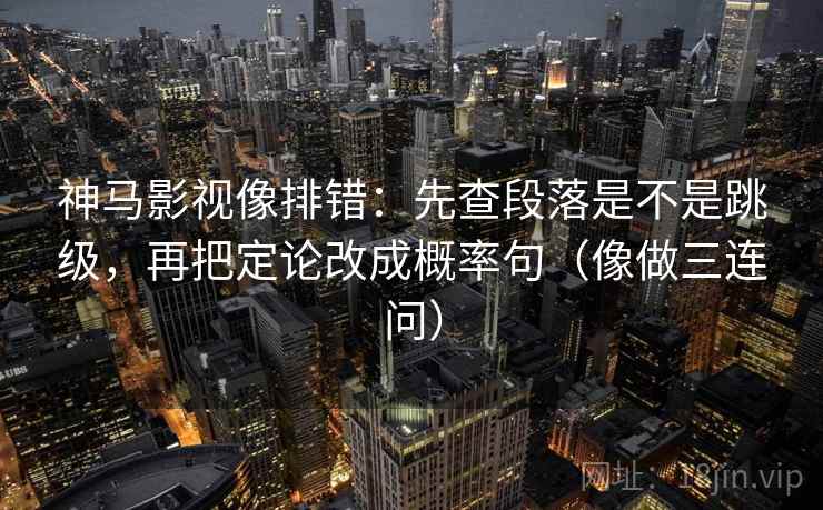 神马影视像排错：先查段落是不是跳级，再把定论改成概率句（像做三连问）