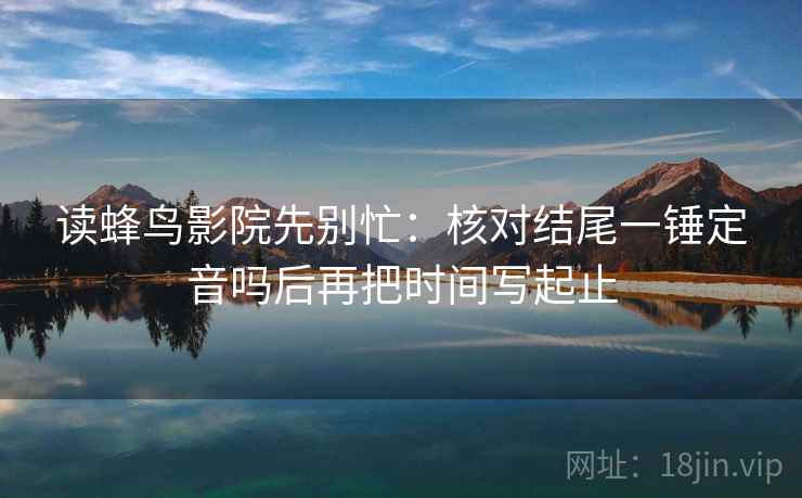 读蜂鸟影院先别忙：核对结尾一锤定音吗后再把时间写起止