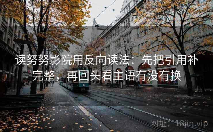 读努努影院用反向读法：先把引用补完整，再回头看主语有没有换