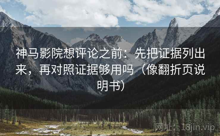 神马影院想评论之前：先把证据列出来，再对照证据够用吗（像翻折页说明书）