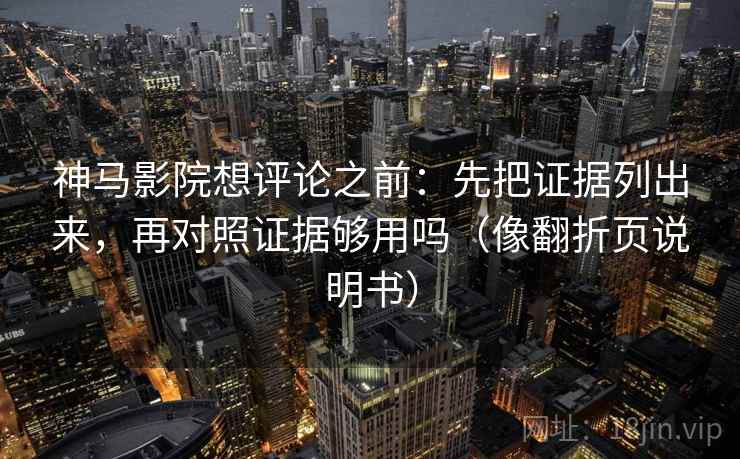 神马影院想评论之前：先把证据列出来，再对照证据够用吗（像翻折页说明书）
