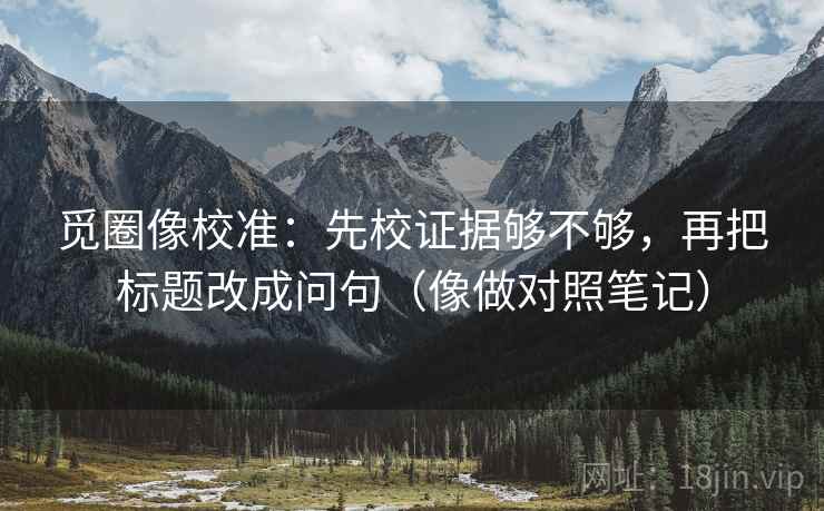 觅圈像校准：先校证据够不够，再把标题改成问句（像做对照笔记）