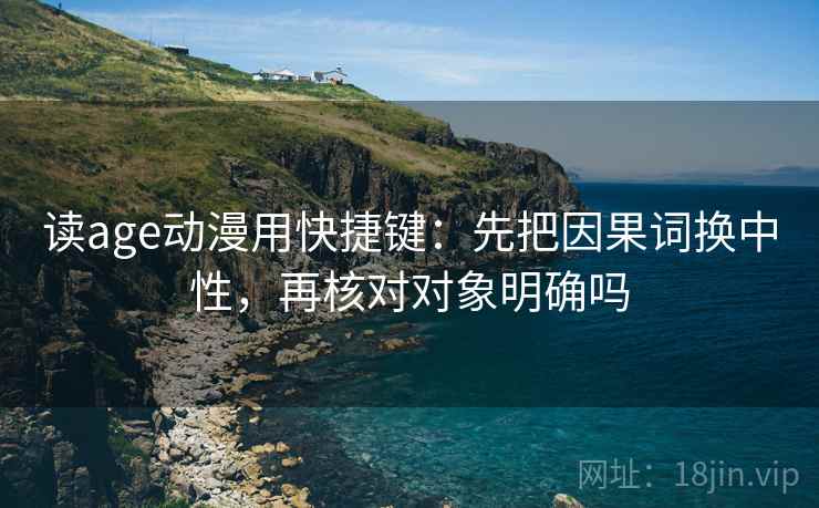读age动漫用快捷键：先把因果词换中性，再核对对象明确吗
