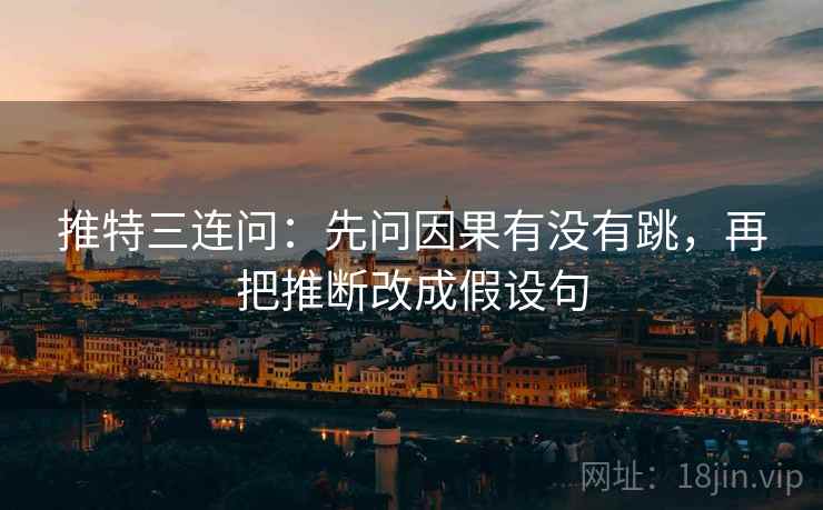 推特三连问：先问因果有没有跳，再把推断改成假设句