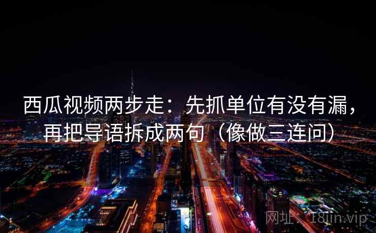 西瓜视频两步走：先抓单位有没有漏，再把导语拆成两句（像做三连问）