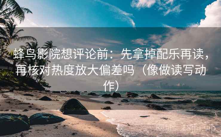 蜂鸟影院想评论前：先拿掉配乐再读，再核对热度放大偏差吗（像做读写动作）