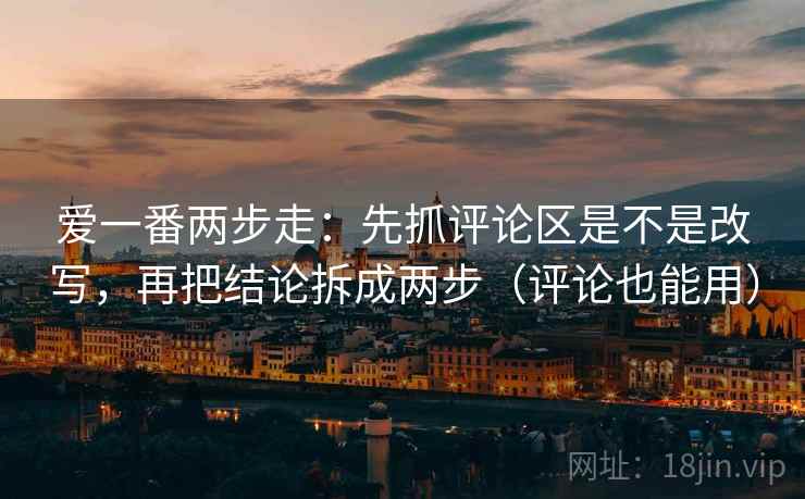 爱一番两步走：先抓评论区是不是改写，再把结论拆成两步（评论也能用）