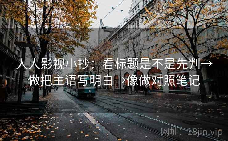 人人影视小抄：看标题是不是先判→做把主语写明白→像做对照笔记