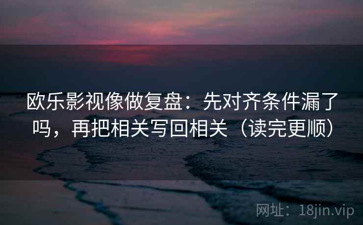 欧乐影视像做复盘：先对齐条件漏了吗，再把相关写回相关（读完更顺）