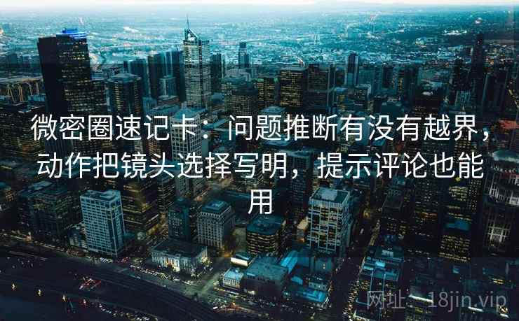 微密圈速记卡：问题推断有没有越界，动作把镜头选择写明，提示评论也能用