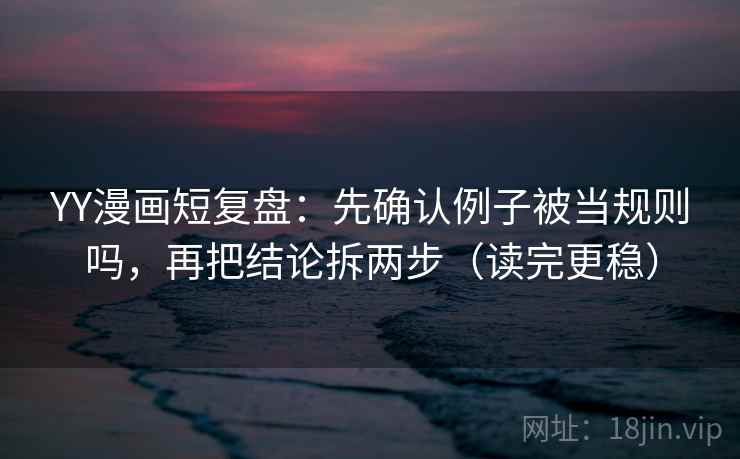 YY漫画短复盘：先确认例子被当规则吗，再把结论拆两步（读完更稳）