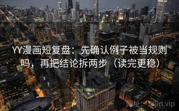 YY漫画短复盘：先确认例子被当规则吗，再把结论拆两步（读完更稳）