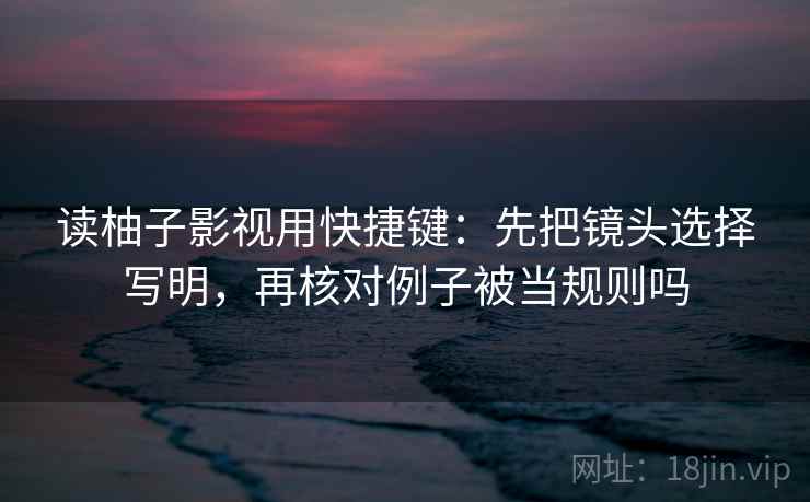 读柚子影视用快捷键：先把镜头选择写明，再核对例子被当规则吗