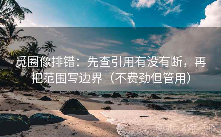 觅圈像排错：先查引用有没有断，再把范围写边界（不费劲但管用）