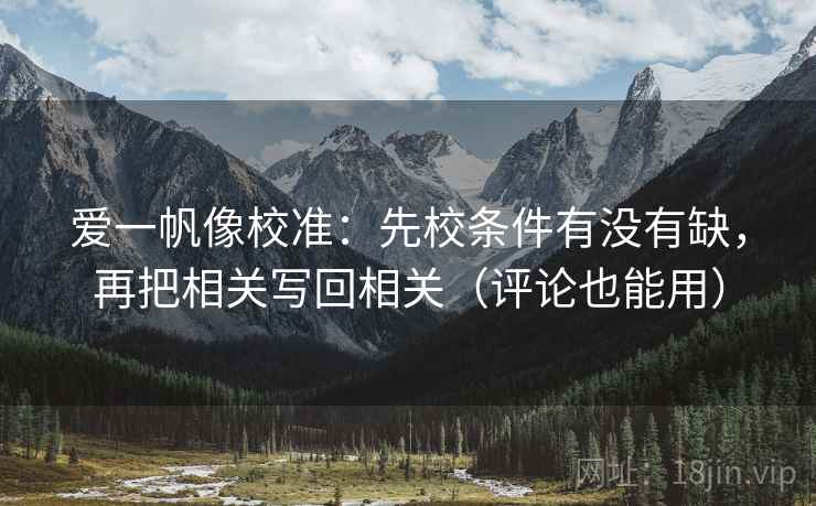 爱一帆像校准：先校条件有没有缺，再把相关写回相关（评论也能用）