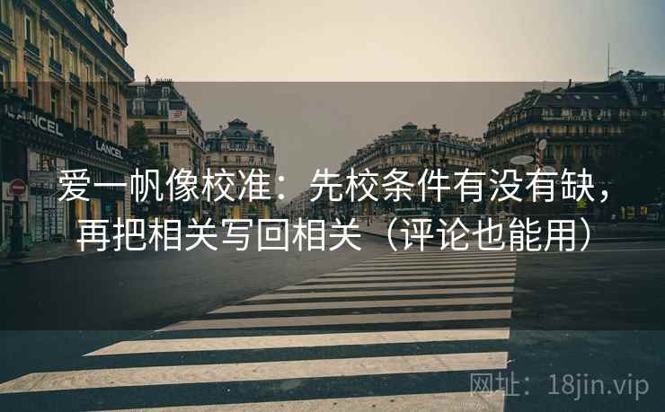 爱一帆像校准：先校条件有没有缺，再把相关写回相关（评论也能用）