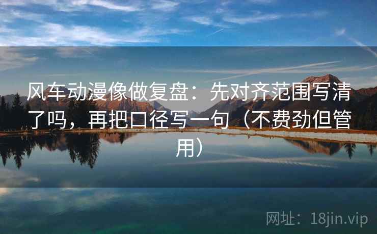 风车动漫像做复盘：先对齐范围写清了吗，再把口径写一句（不费劲但管用）
