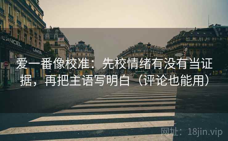爱一番像校准：先校情绪有没有当证据，再把主语写明白（评论也能用）