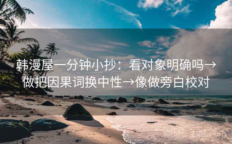 韩漫屋一分钟小抄：看对象明确吗→做把因果词换中性→像做旁白校对