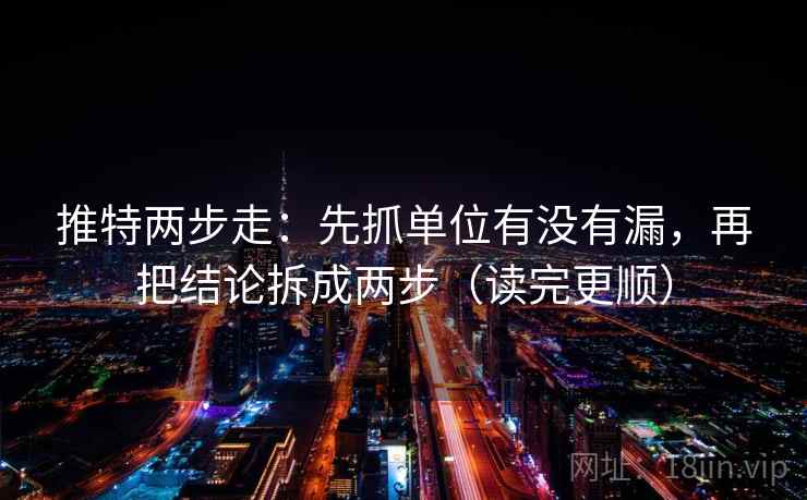 推特两步走：先抓单位有没有漏，再把结论拆成两步（读完更顺）