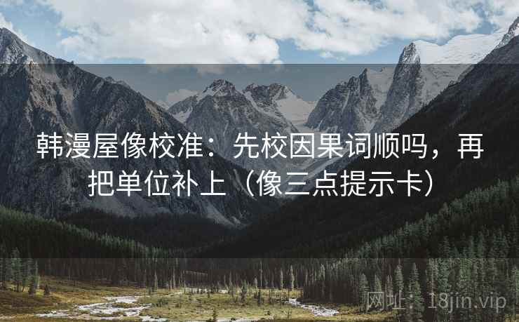 韩漫屋像校准：先校因果词顺吗，再把单位补上（像三点提示卡）