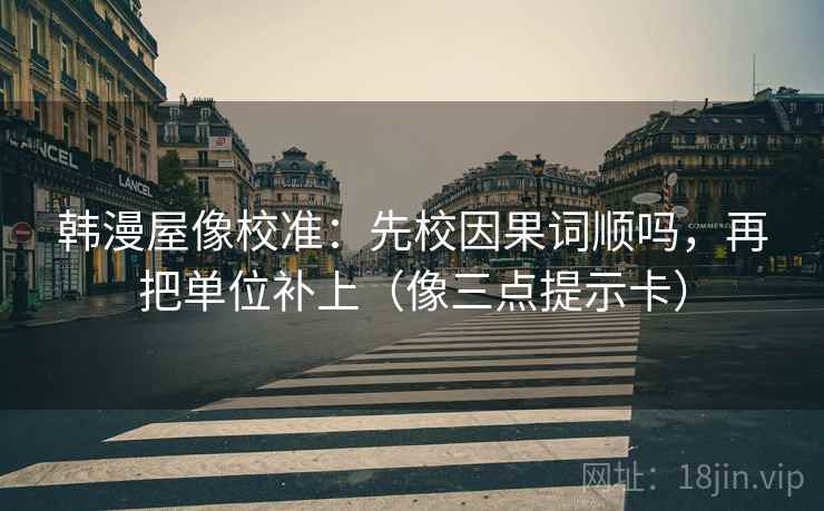 韩漫屋像校准：先校因果词顺吗，再把单位补上（像三点提示卡）
