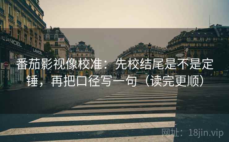 番茄影视像校准：先校结尾是不是定锤，再把口径写一句（读完更顺）