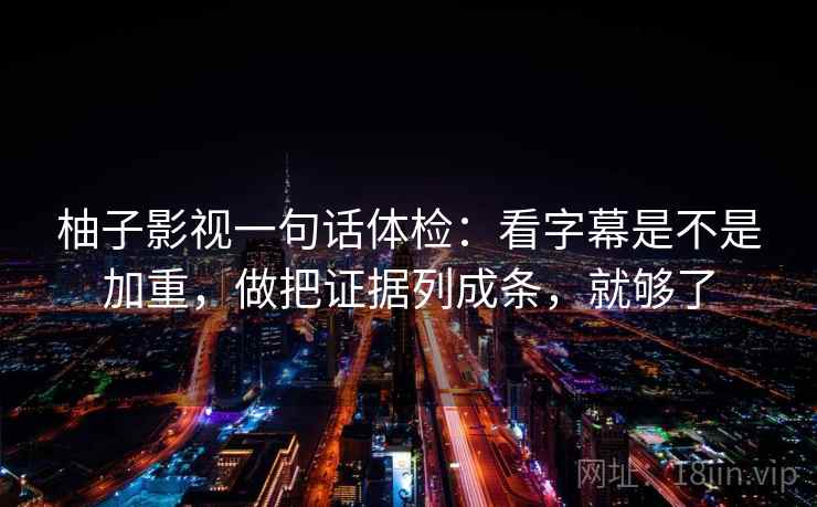 柚子影视一句话体检：看字幕是不是加重，做把证据列成条，就够了