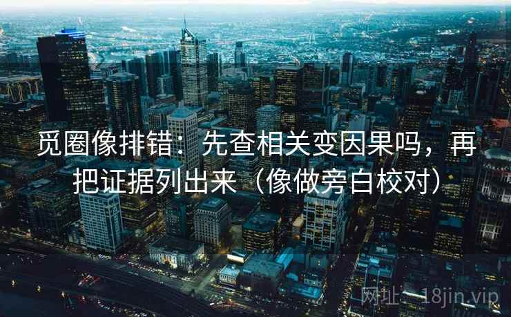 觅圈像排错：先查相关变因果吗，再把证据列出来（像做旁白校对）
