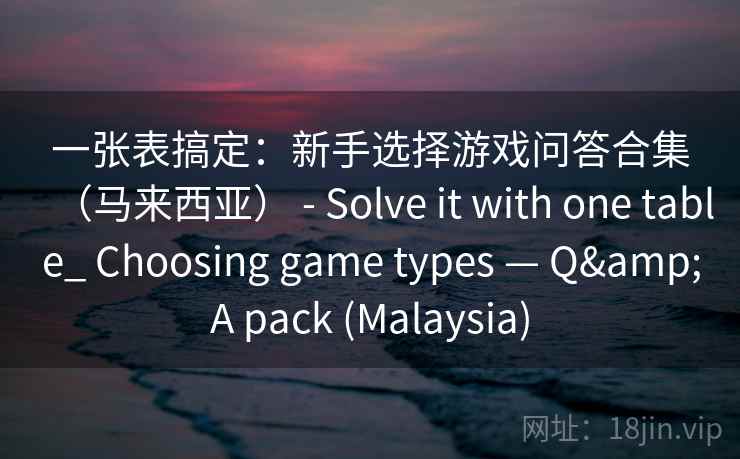一张表搞定：新手选择游戏问答合集（马来西亚） - Solve it with one table_ Choosing game types — Q&A pack (Malaysia)