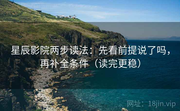 星辰影院两步读法：先看前提说了吗，再补全条件（读完更稳）