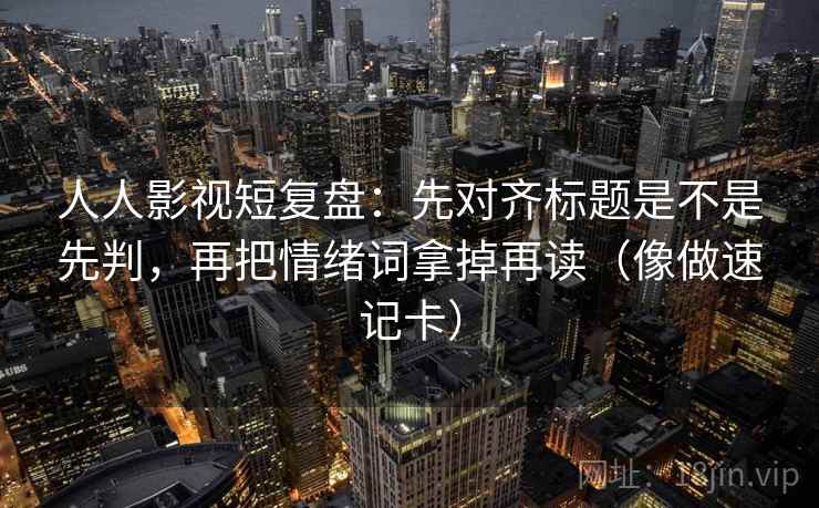人人影视短复盘：先对齐标题是不是先判，再把情绪词拿掉再读（像做速记卡）