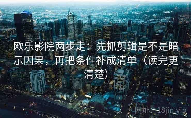 欧乐影院两步走：先抓剪辑是不是暗示因果，再把条件补成清单（读完更清楚）