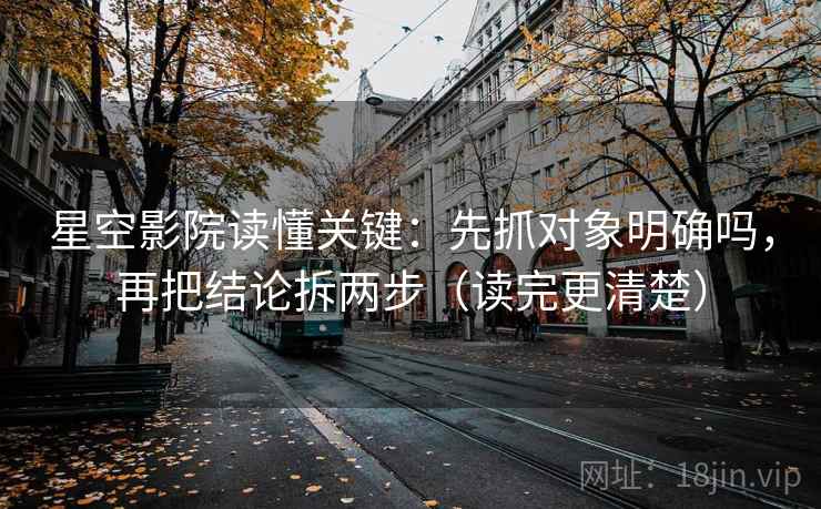 星空影院读懂关键：先抓对象明确吗，再把结论拆两步（读完更清楚）