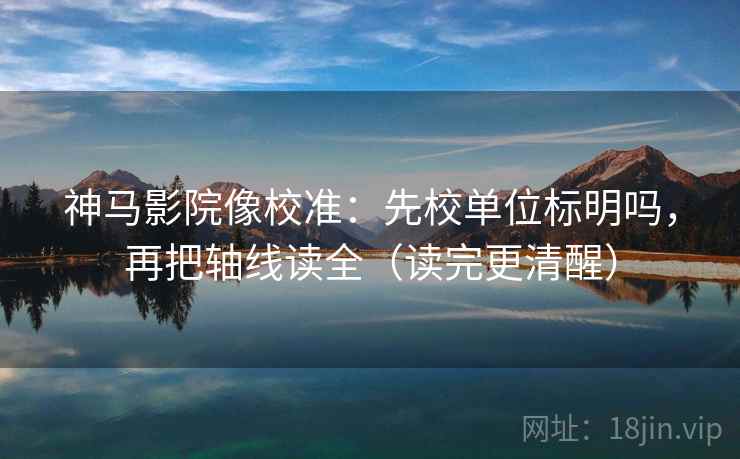 神马影院像校准：先校单位标明吗，再把轴线读全（读完更清醒）