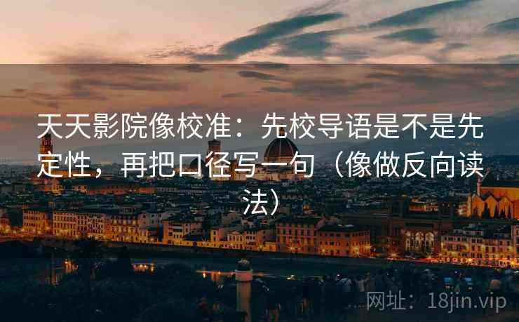 天天影院像校准：先校导语是不是先定性，再把口径写一句（像做反向读法）